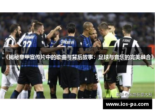《揭秘意甲宣传片中的歌曲与背后故事：足球与音乐的完美融合》