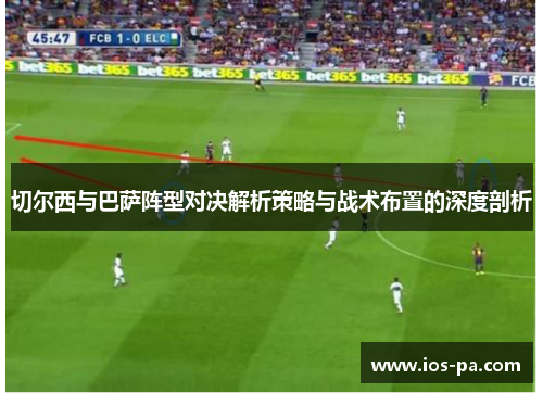 切尔西与巴萨阵型对决解析策略与战术布置的深度剖析 切尔西与巴萨阵型对决解析策略与战术布置的深度剖析