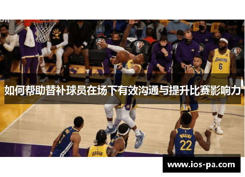 如何帮助替补球员在场下有效沟通与提升比赛影响力