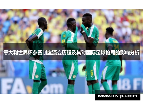 意大利世界杯参赛制度演变历程及其对国际足球格局的影响分析 意大利世界杯参赛制度演变历程及其对国际足球格局的影响分析