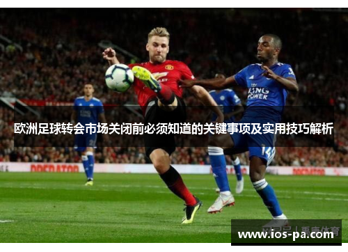 欧洲足球转会市场关闭前必须知道的关键事项及实用技巧解析