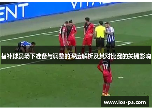 替补球员场下准备与调整的深度解析及其对比赛的关键影响 替补球员场下准备与调整的深度解析及其对比赛的关键影响