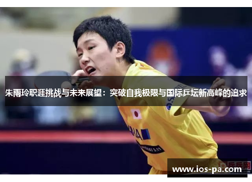 朱雨玲职涯挑战与未来展望:突破自我极限与国际乒坛新高峰的追求 朱雨玲职涯挑战与未来展望:突破自我极限与国际乒坛新高峰的追求