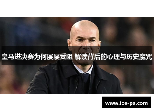 皇马进决赛为何屡屡受阻 解读背后的心理与历史魔咒