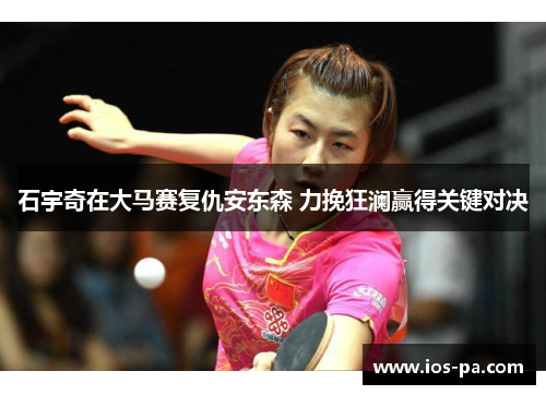 石宇奇在大马赛复仇安东森 力挽狂澜赢得关键对决 石宇奇在大马赛复仇安东森 力挽狂澜赢得关键对决