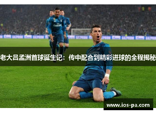 老大吕孟洲首球诞生记:传中配合到精彩进球的全程揭秘 老大吕孟洲首球诞生记:传中配合到精彩进球的全程揭秘