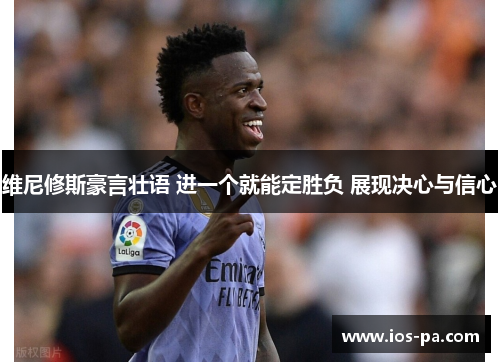 维尼修斯豪言壮语 进一个就能定胜负 展现决心与信心