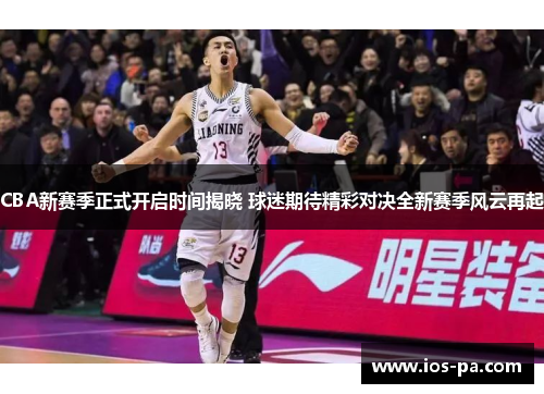 CBA新赛季正式开启时间揭晓 球迷期待精彩对决全新赛季风云再起 CBA新赛季正式开启时间揭晓 球迷期待精彩对决全新赛季风云再起