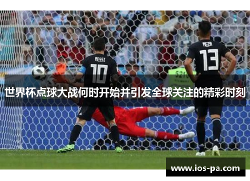 世界杯点球大战何时开始并引发全球关注的精彩时刻 世界杯点球大战何时开始并引发全球关注的精彩时刻
