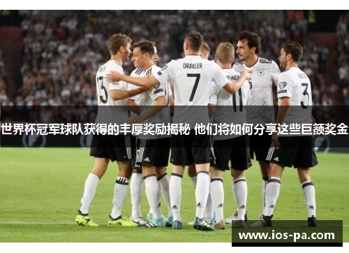 世界杯冠军球队获得的丰厚奖励揭秘 他们将如何分享这些巨额奖金 世界杯冠军球队获得的丰厚奖励揭秘 他们将如何分享这些巨额奖金