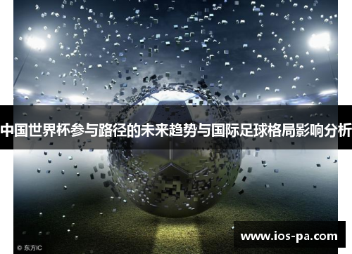 中国世界杯参与路径的未来趋势与国际足球格局影响分析