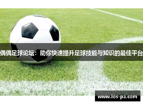偶偶足球论坛：助你快速提升足球技能与知识的最佳平台