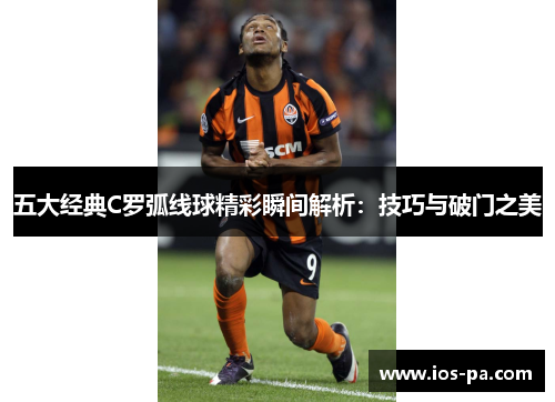 五大经典C罗弧线球精彩瞬间解析:技巧与破门之美 五大经典C罗弧线球精彩瞬间解析:技巧与破门之美