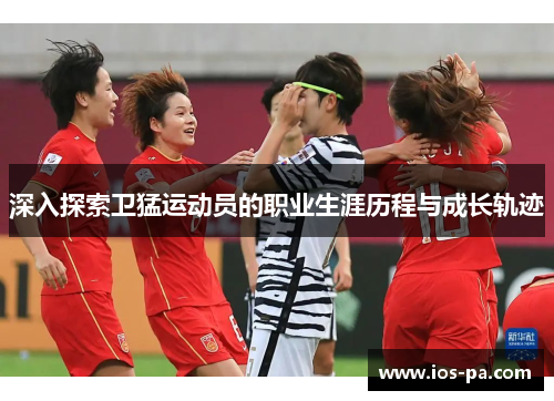 深入探索卫猛运动员的职业生涯历程与成长轨迹 深入探索卫猛运动员的职业生涯历程与成长轨迹