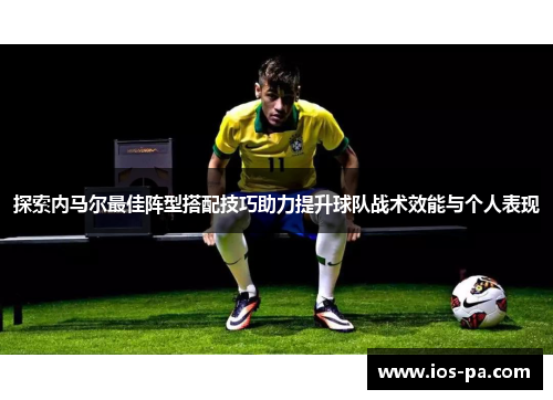 探索内马尔最佳阵型搭配技巧助力提升球队战术效能与个人表现