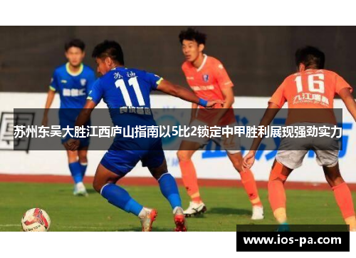 苏州东吴大胜江西庐山指南以5比2锁定中甲胜利展现强劲实力 苏州东吴大胜江西庐山指南以5比2锁定中甲胜利展现强劲实力