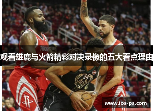 观看雄鹿与火箭精彩对决录像的五大看点理由