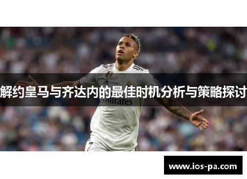 解约皇马与齐达内的最佳时机分析与策略探讨