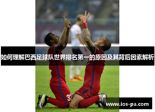 如何理解巴西足球队世界排名第一的原因及其背后因素解析