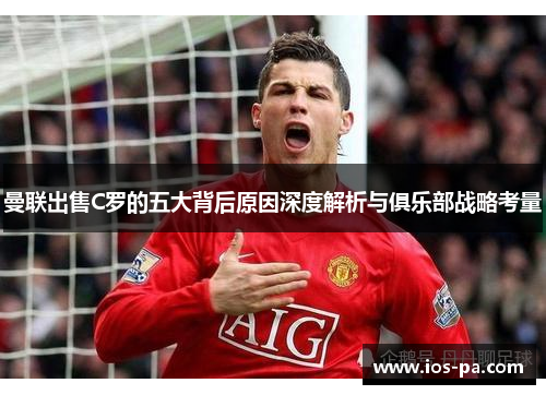 曼联出售C罗的五大背后原因深度解析与俱乐部战略考量