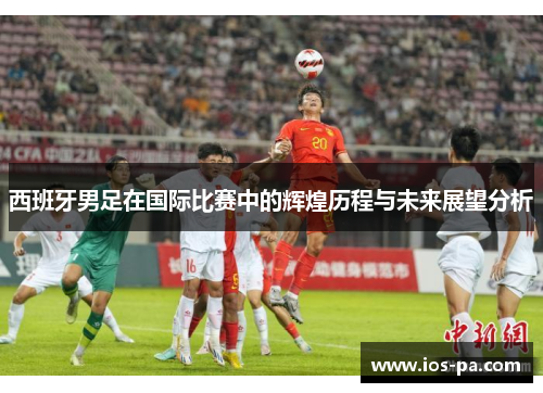 西班牙男足在国际比赛中的辉煌历程与未来展望分析
