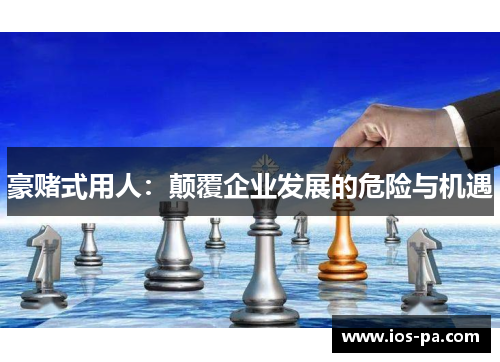 豪赌式用人:颠覆企业发展的危险与机遇 豪赌式用人:颠覆企业发展的危险与机遇