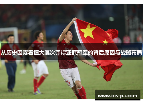 从历史因素看恒大屡次夺得亚冠冠军的背后原因与战略布局 从历史因素看恒大屡次夺得亚冠冠军的背后原因与战略布局
