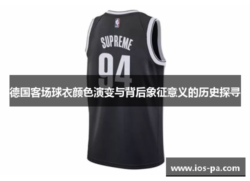 德国客场球衣颜色演变与背后象征意义的历史探寻 德国客场球衣颜色演变与背后象征意义的历史探寻