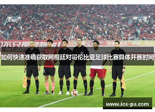 如何快速准确获取阿根廷对哥伦比亚足球比赛具体开赛时间