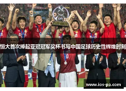 恒大首次捧起亚冠冠军奖杯书写中国足球历史性辉煌时刻