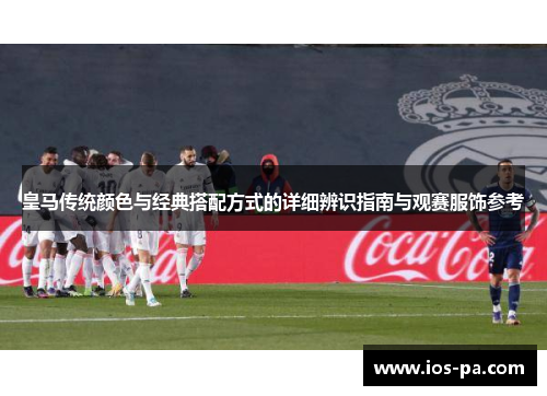 皇马传统颜色与经典搭配方式的详细辨识指南与观赛服饰参考