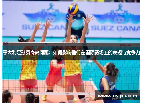 意大利足球员身高问题:如何影响他们在国际赛场上的表现与竞争力 意大利足球员身高问题:如何影响他们在国际赛场上的表现与竞争力