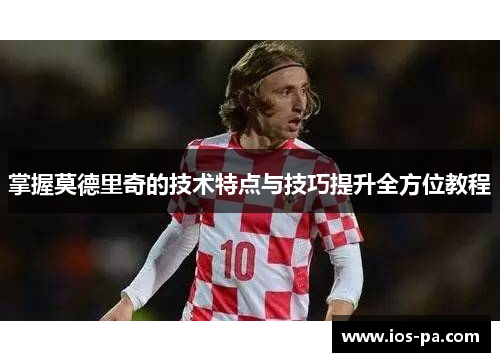 掌握莫德里奇的技术特点与技巧提升全方位教程 掌握莫德里奇的技术特点与技巧提升全方位教程