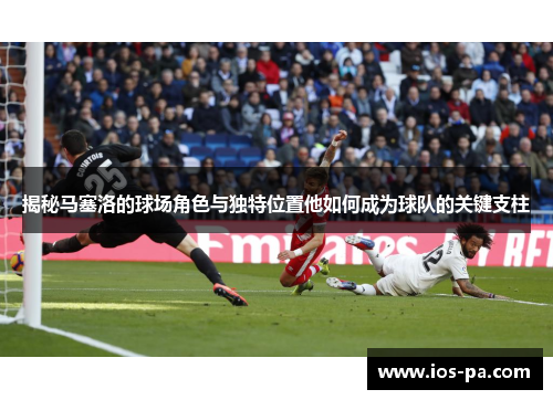 揭秘马塞洛的球场角色与独特位置他如何成为球队的关键支柱 揭秘马塞洛的球场角色与独特位置他如何成为球队的关键支柱