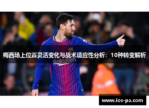 梅西场上位置灵活变化与战术适应性分析:10种转变解析 梅西场上位置灵活变化与战术适应性分析:10种转变解析