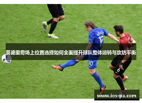 莫德里奇场上位置选择如何全面提升球队整体运转与攻防平衡 莫德里奇场上位置选择如何全面提升球队整体运转与攻防平衡