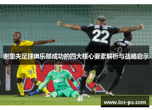 谢里夫足球俱乐部成功的四大核心要素解析与战略启示 谢里夫足球俱乐部成功的四大核心要素解析与战略启示
