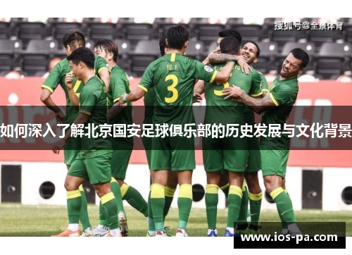 如何深入了解北京国安足球俱乐部的历史发展与文化背景 如何深入了解北京国安足球俱乐部的历史发展与文化背景