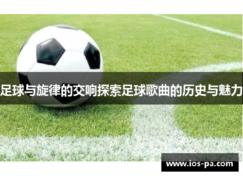 足球与旋律的交响探索足球歌曲的历史与魅力 足球与旋律的交响探索足球歌曲的历史与魅力