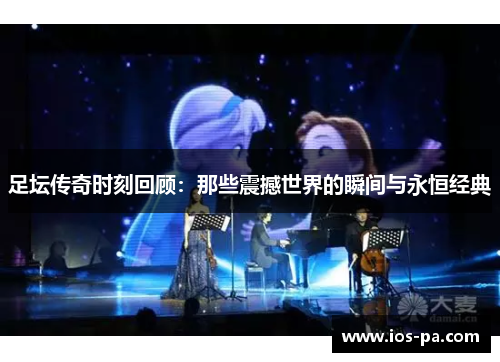 足坛传奇时刻回顾：那些震撼世界的瞬间与永恒经典