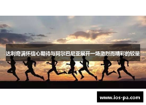 达利奇满怀信心期待与阿尔巴尼亚展开一场激烈而精彩的较量 达利奇满怀信心期待与阿尔巴尼亚展开一场激烈而精彩的较量