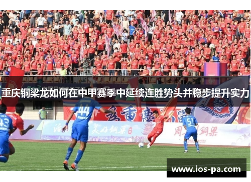 重庆铜梁龙如何在中甲赛季中延续连胜势头并稳步提升实力