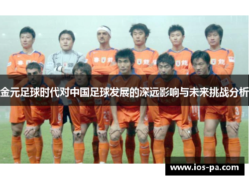 金元足球时代对中国足球发展的深远影响与未来挑战分析 金元足球时代对中国足球发展的深远影响与未来挑战分析