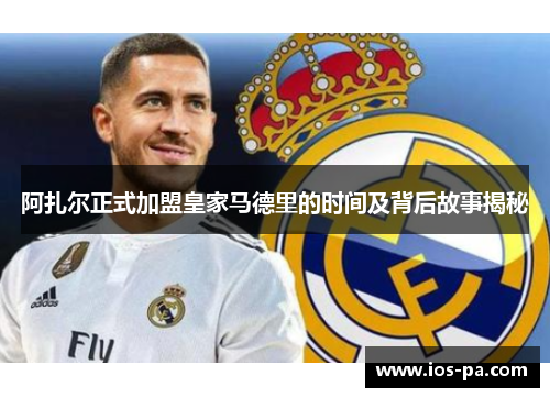 阿扎尔正式加盟皇家马德里的时间及背后故事揭秘 阿扎尔正式加盟皇家马德里的时间及背后故事揭秘