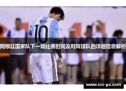 阿根廷国家队下一场比赛时间及对阵球队的详细信息解析 阿根廷国家队下一场比赛时间及对阵球队的详细信息解析