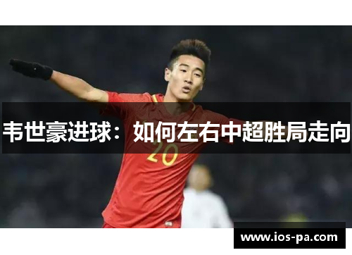 韦世豪进球:如何左右中超胜局走向 韦世豪进球:如何左右中超胜局走向