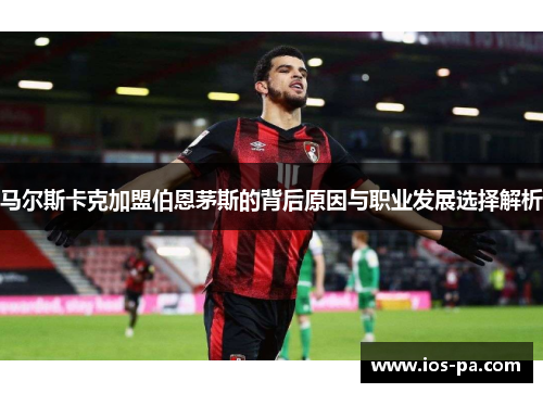 马尔斯卡克加盟伯恩茅斯的背后原因与职业发展选择解析 马尔斯卡克加盟伯恩茅斯的背后原因与职业发展选择解析
