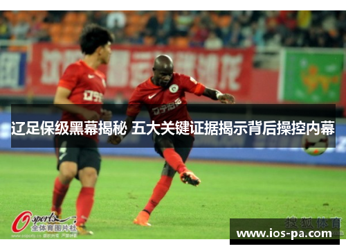 辽足保级黑幕揭秘 五大关键证据揭示背后操控内幕