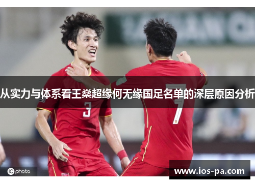 从实力与体系看王燊超缘何无缘国足名单的深层原因分析