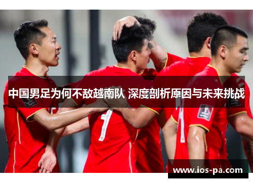 中国男足为何不敌越南队 深度剖析原因与未来挑战
